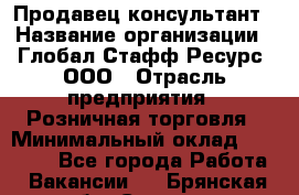 Продавец-консультант › Название организации ­ Глобал Стафф Ресурс, ООО › Отрасль предприятия ­ Розничная торговля › Минимальный оклад ­ 47 000 - Все города Работа » Вакансии   . Брянская обл.,Сельцо г.